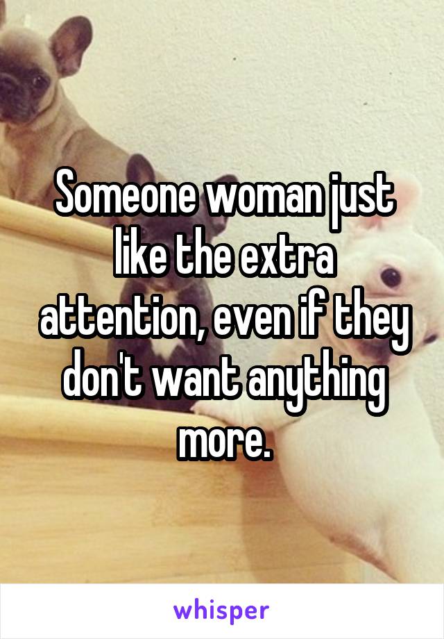 Someone woman just like the extra attention, even if they don't want anything more.