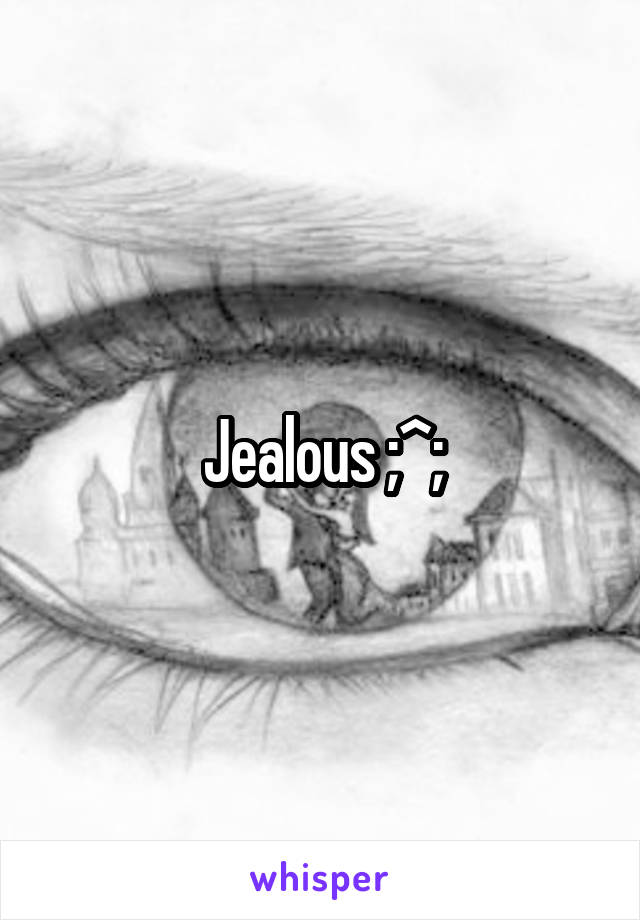 Jealous ;^;