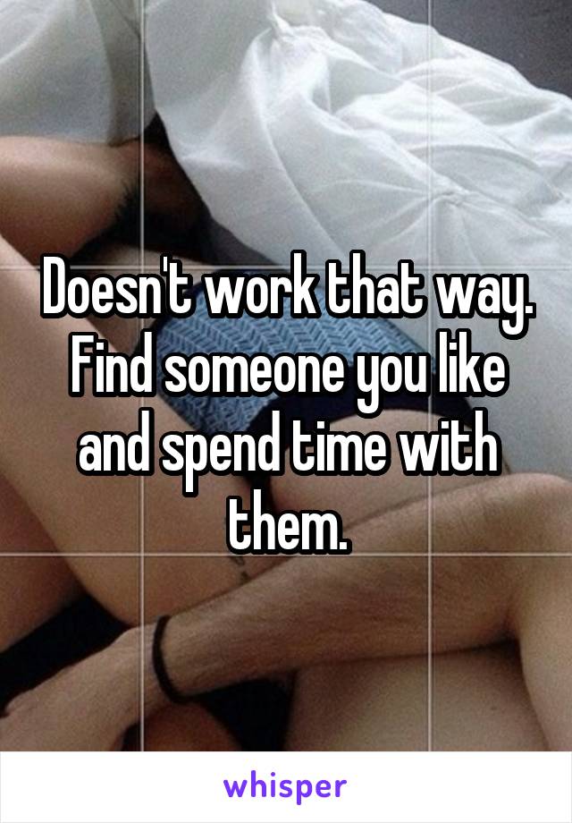 Doesn't work that way. Find someone you like and spend time with them.