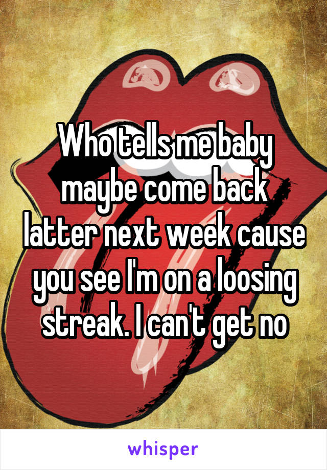 Who tells me baby maybe come back latter next week cause you see I'm on a loosing streak. I can't get no