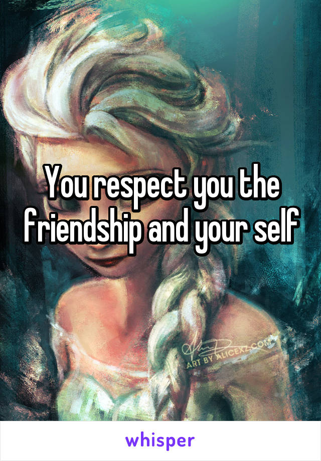 You respect you the friendship and your self 