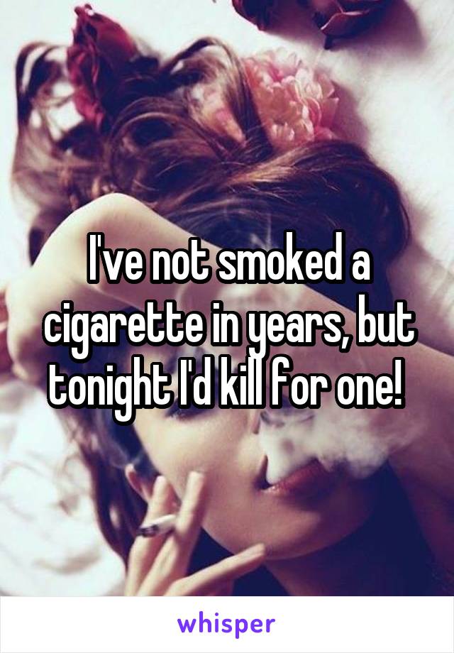 I've not smoked a cigarette in years, but tonight I'd kill for one! 