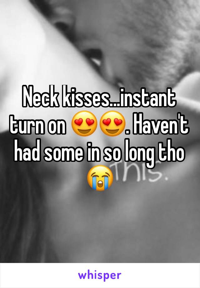 Neck kisses...instant turn on 😍😍. Haven't had some in so long tho 😭