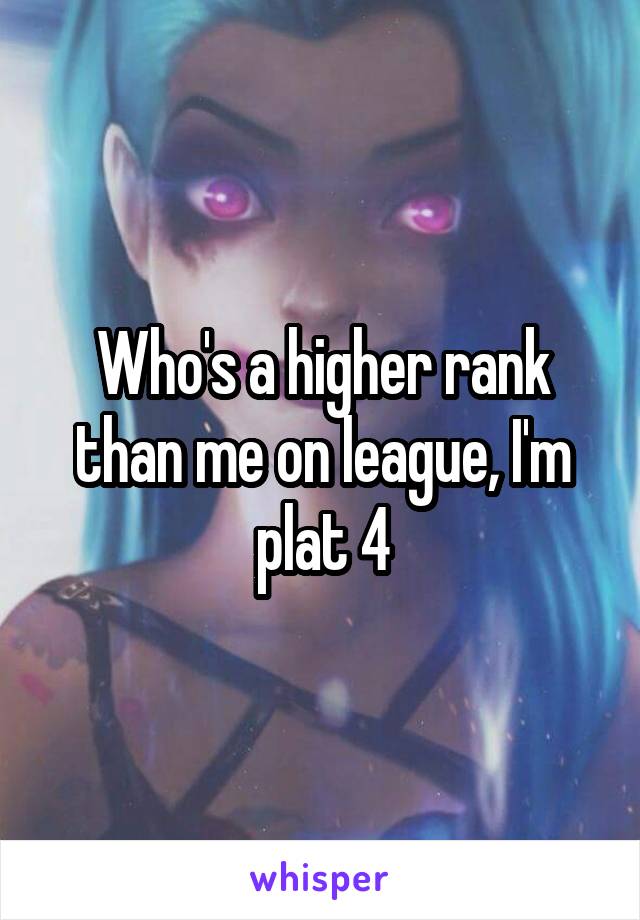 Who's a higher rank than me on league, I'm plat 4