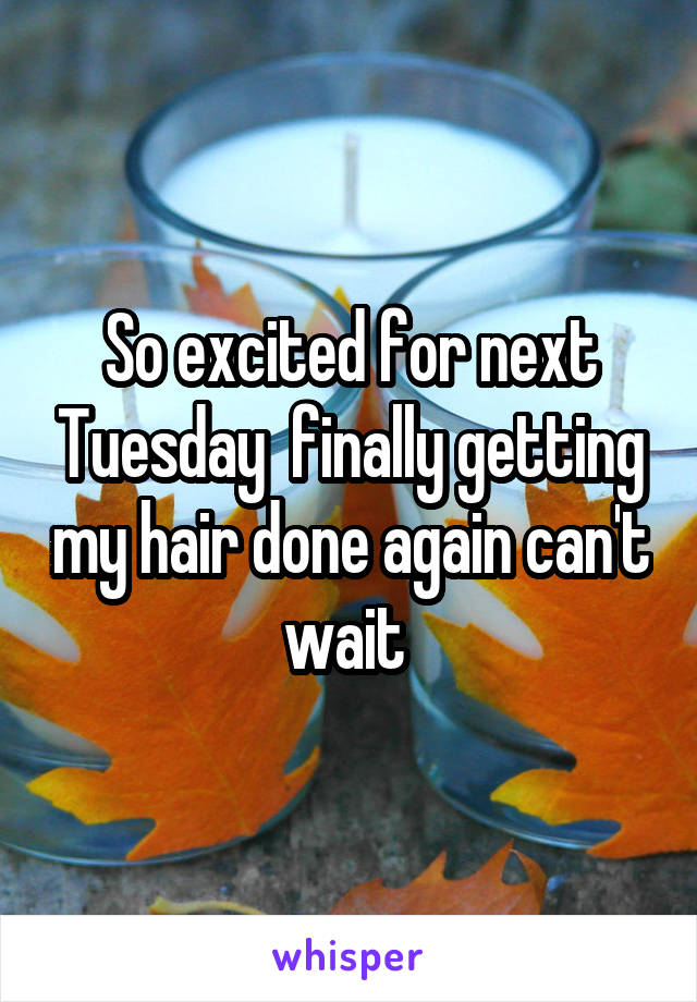 So excited for next Tuesday  finally getting my hair done again can't wait 