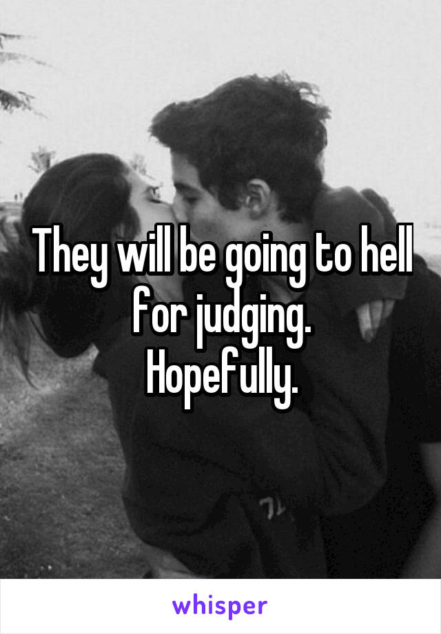 They will be going to hell for judging.
Hopefully.