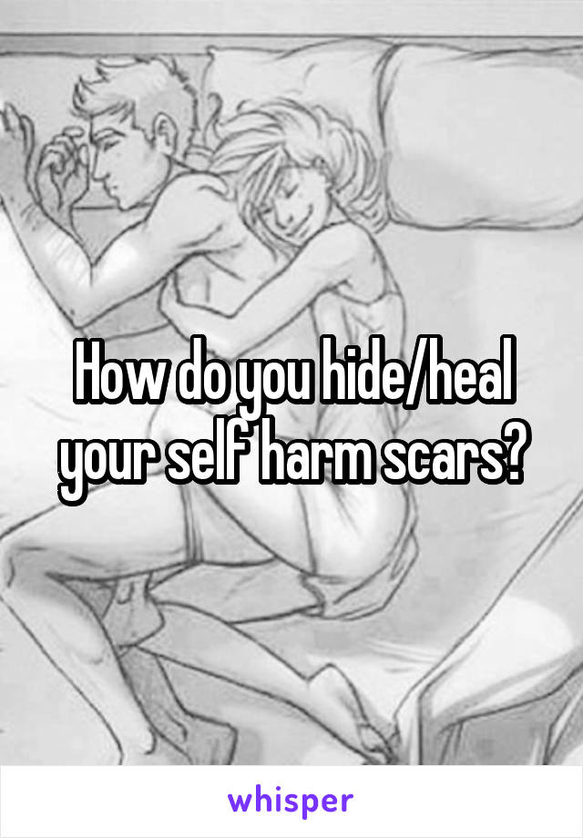 How do you hide/heal your self harm scars?