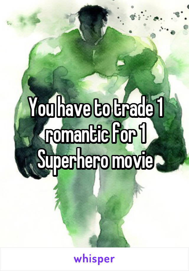You have to trade 1 romantic for 1 Superhero movie