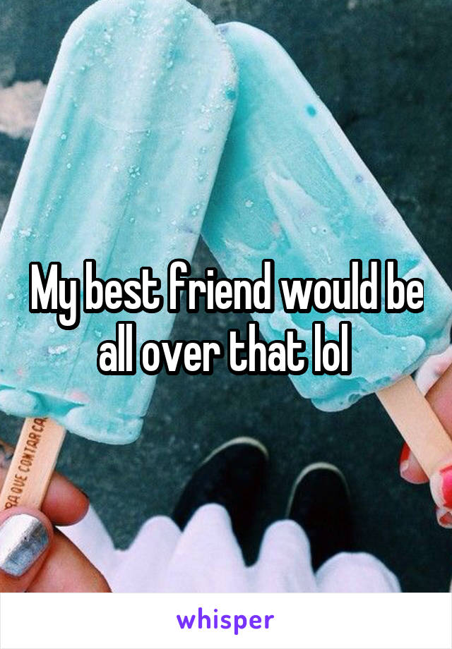 My best friend would be all over that lol 