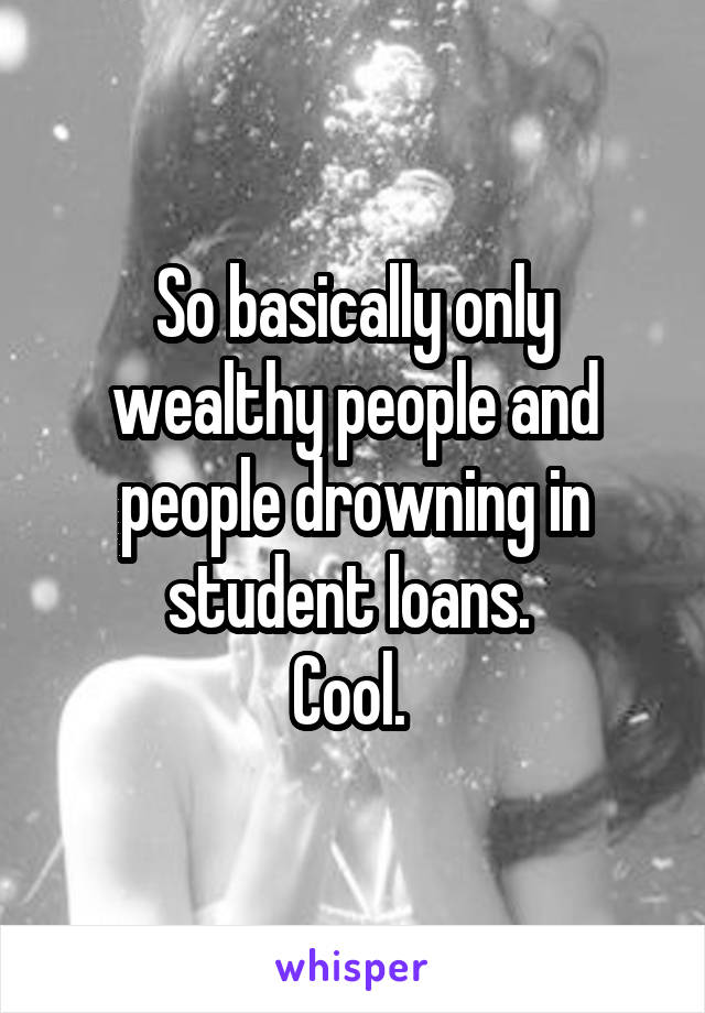 So basically only wealthy people and people drowning in student loans. 
Cool. 