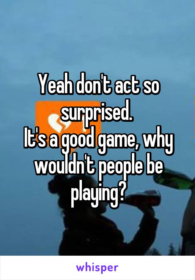 Yeah don't act so surprised. 
It's a good game, why wouldn't people be playing?