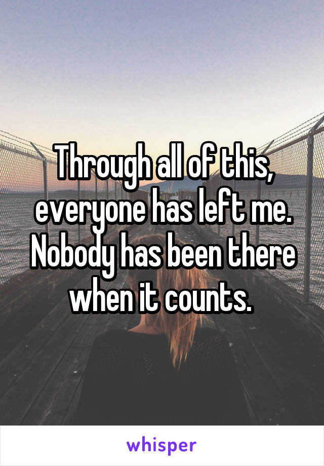 Through all of this, everyone has left me. Nobody has been there when it counts. 