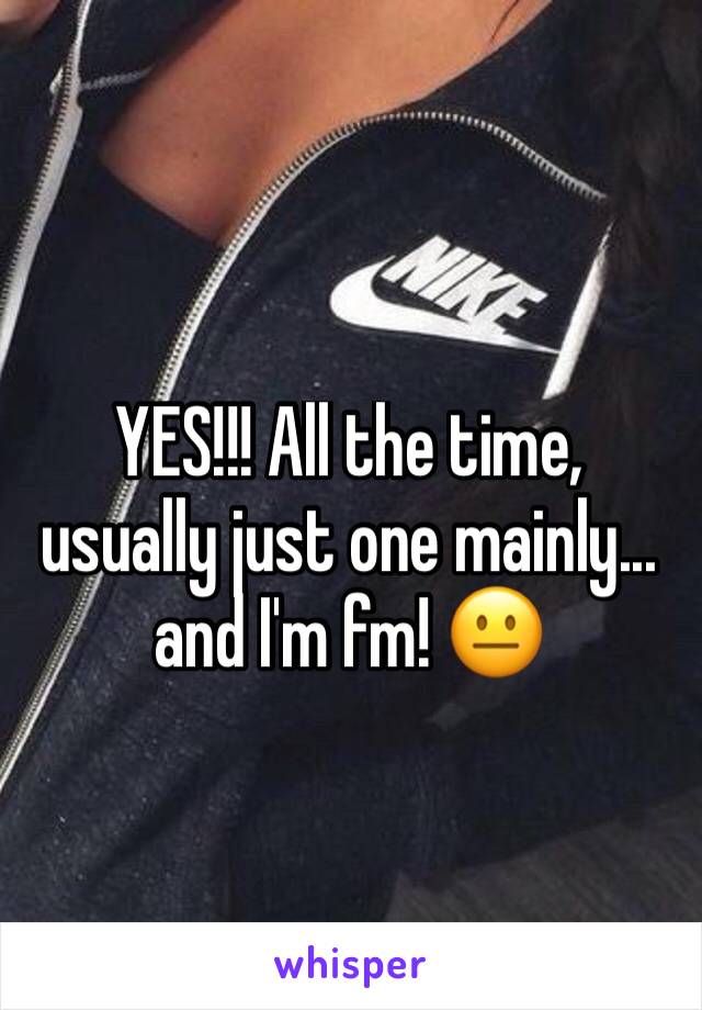 YES!!! All the time, usually just one mainly...  and I'm fm! 😐