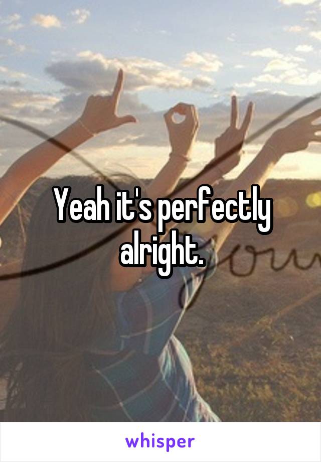 Yeah it's perfectly alright.