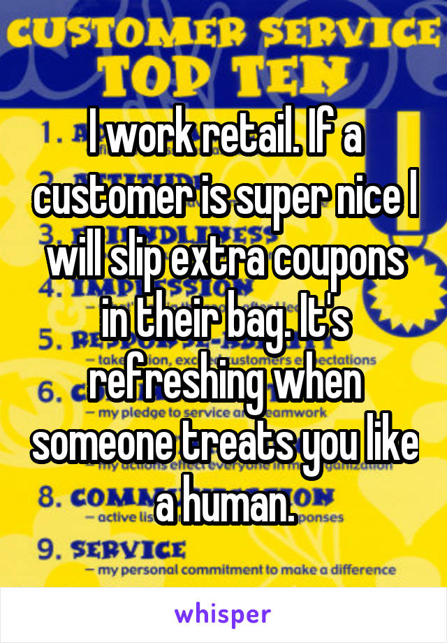 I work retail. If a customer is super nice I will slip extra coupons in their bag. It's refreshing when someone treats you like a human.
