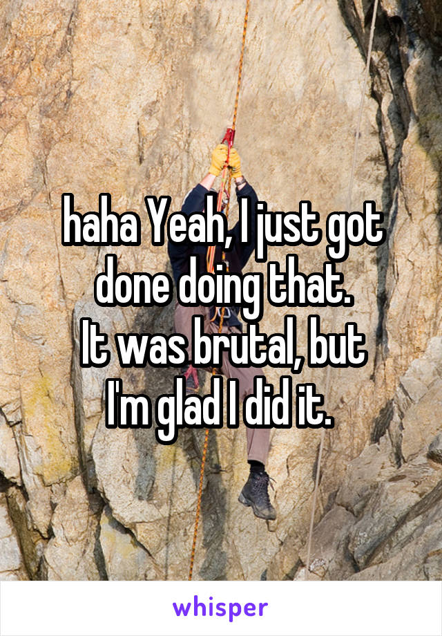 haha Yeah, I just got done doing that.
It was brutal, but
I'm glad I did it. 