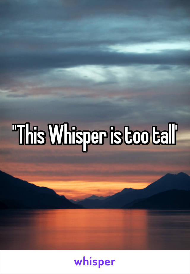 "This Whisper is too tall"
