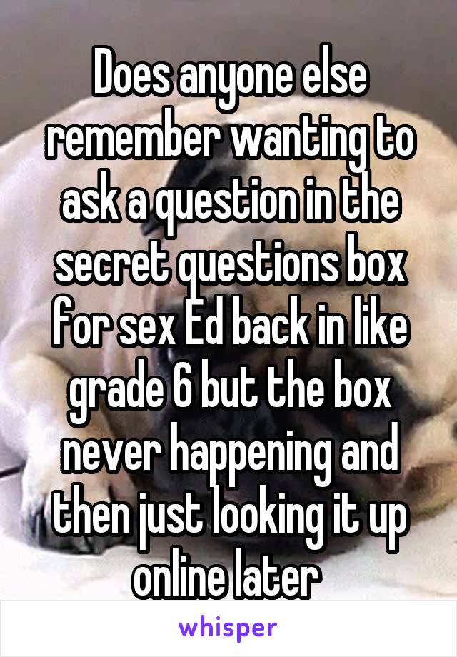 Does anyone else remember wanting to ask a question in the secret questions box for sex Ed back in like grade 6 but the box never happening and then just looking it up online later 