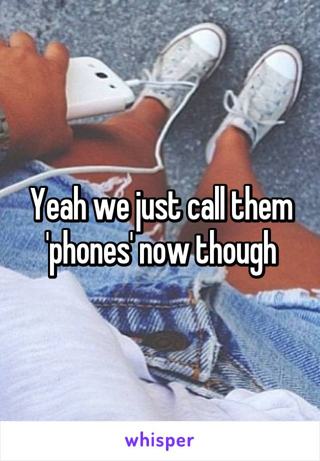 Yeah we just call them 'phones' now though