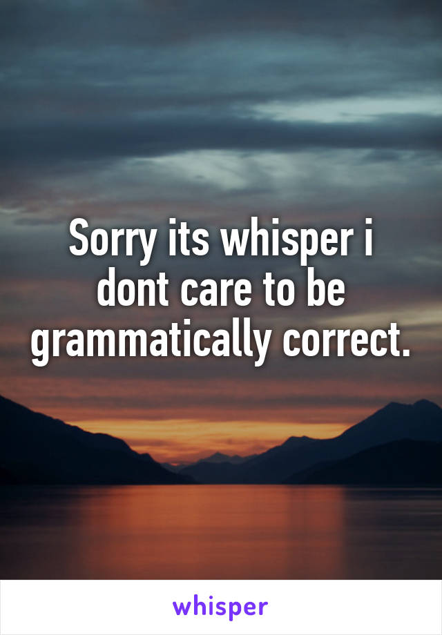 Sorry its whisper i dont care to be grammatically correct. 