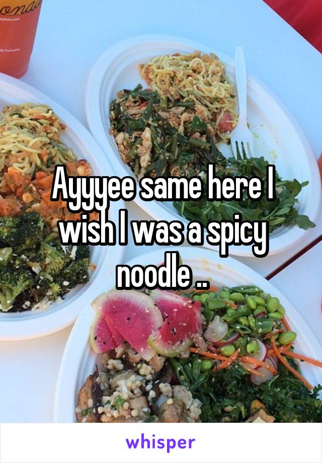 Ayyyee same here I wish I was a spicy noodle ..