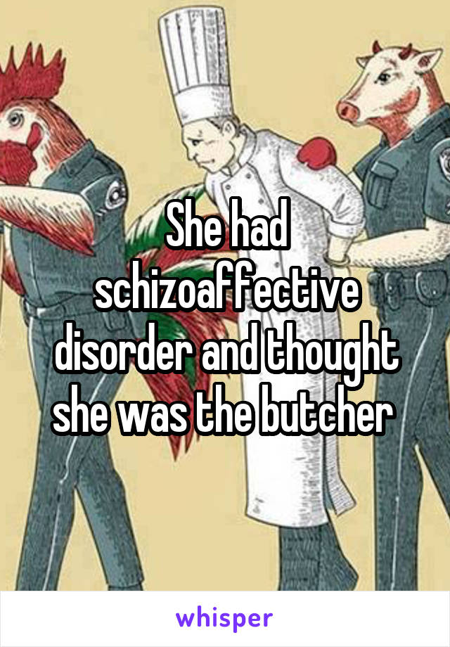 She had schizoaffective disorder and thought she was the butcher 