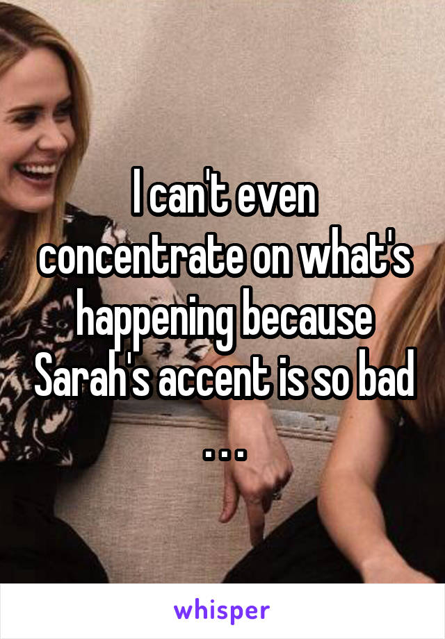 I can't even concentrate on what's happening because Sarah's accent is so bad . . .