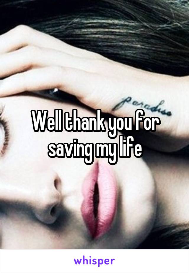Well thank you for saving my life