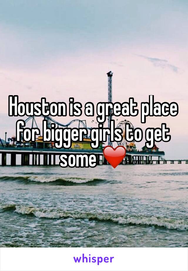 Houston is a great place for bigger girls to get some ❤️ 