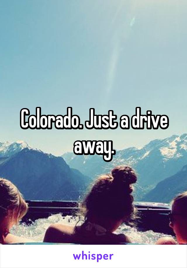 Colorado. Just a drive away.