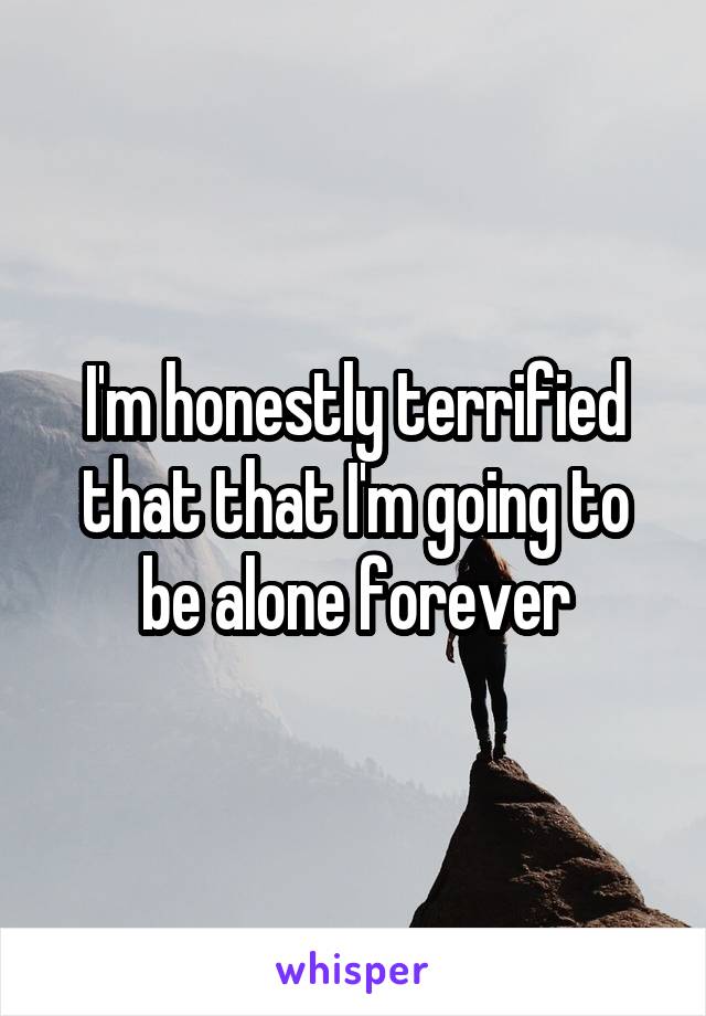 I'm honestly terrified that that I'm going to be alone forever