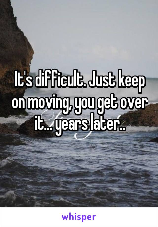It's difficult. Just keep on moving, you get over it... years later..
