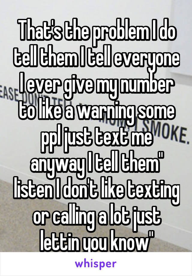 That's the problem I do tell them I tell everyone I ever give my number to like a warning some ppl just text me anyway I tell them" listen I don't like texting or calling a lot just lettin you know"