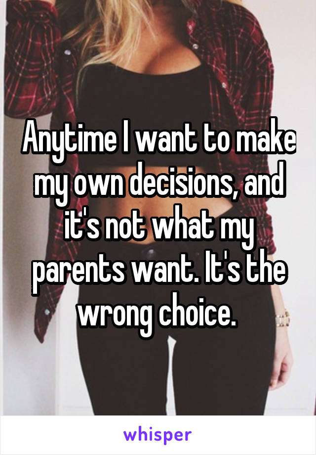 Anytime I want to make my own decisions, and it's not what my parents want. It's the wrong choice. 