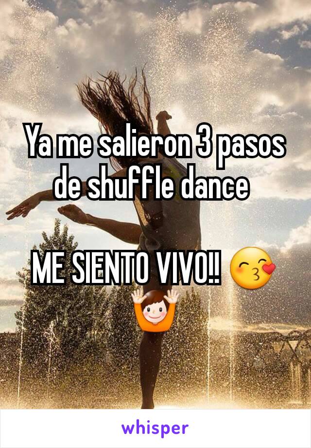 Ya me salieron 3 pasos de shuffle dance 

ME SIENTO VIVO!! 😙🙌
