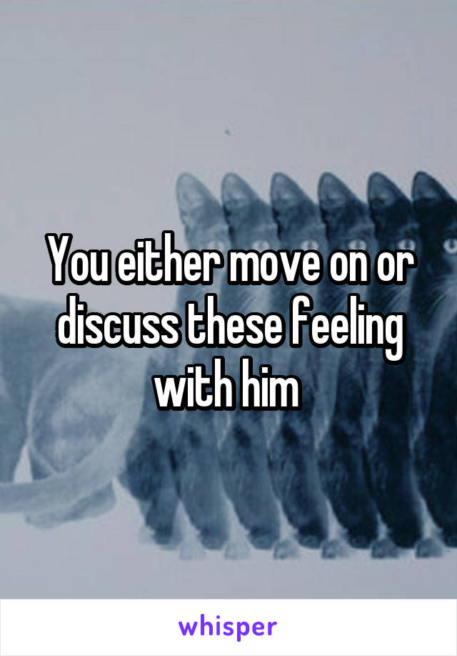 You either move on or discuss these feeling with him 