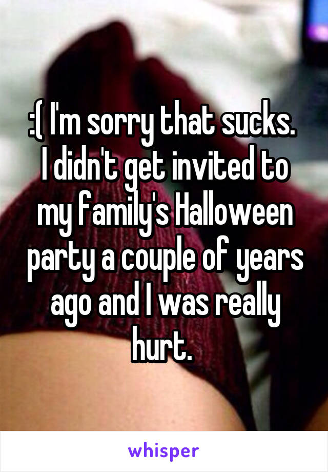 :( I'm sorry that sucks. 
I didn't get invited to my family's Halloween party a couple of years ago and I was really hurt. 