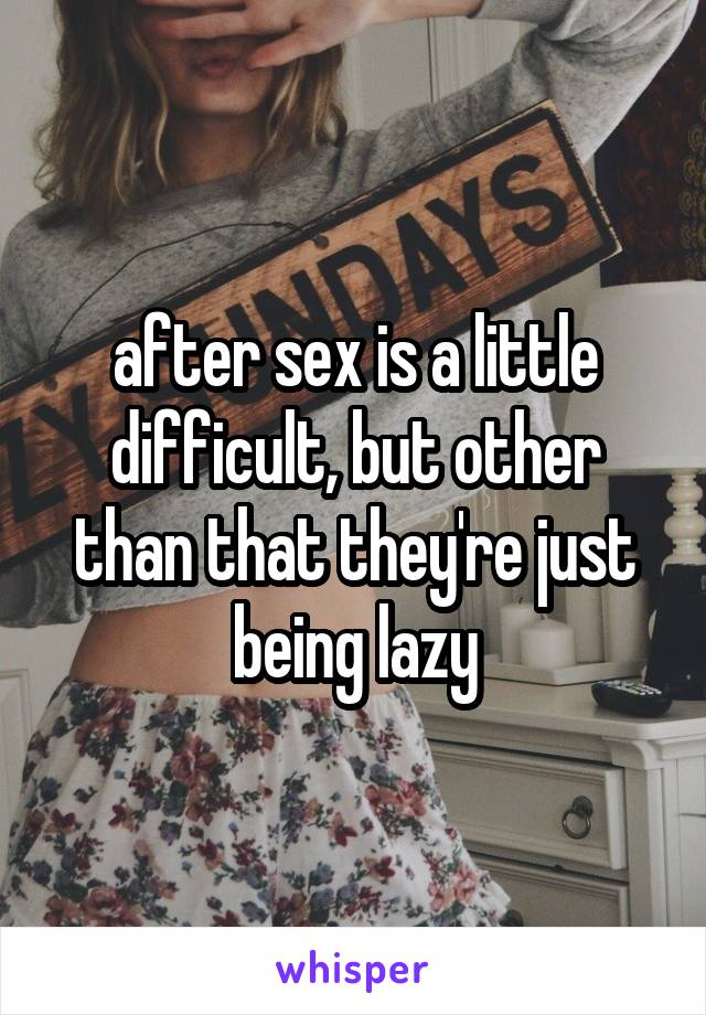 after sex is a little difficult, but other than that they're just being lazy
