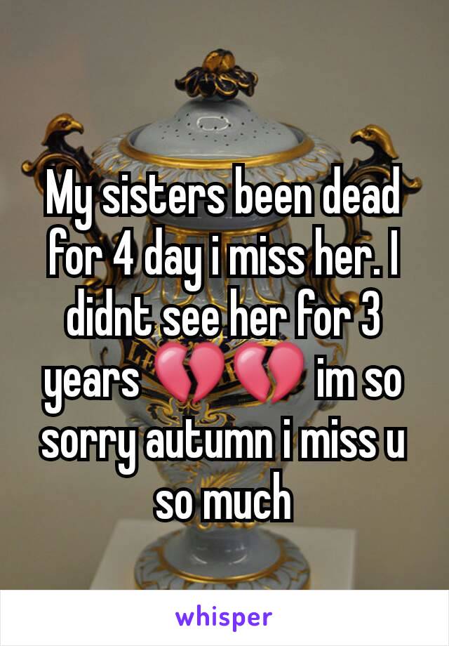 My sisters been dead for 4 day i miss her. I didnt see her for 3 years 💔💔 im so sorry autumn i miss u so much