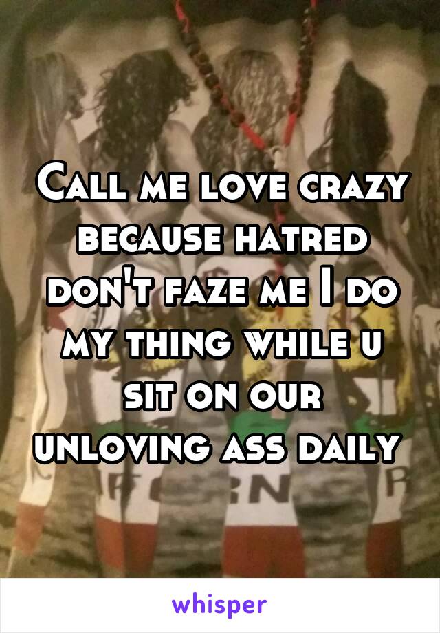 Call me love crazy because hatred don't faze me I do my thing while u sit on our unloving ass daily 