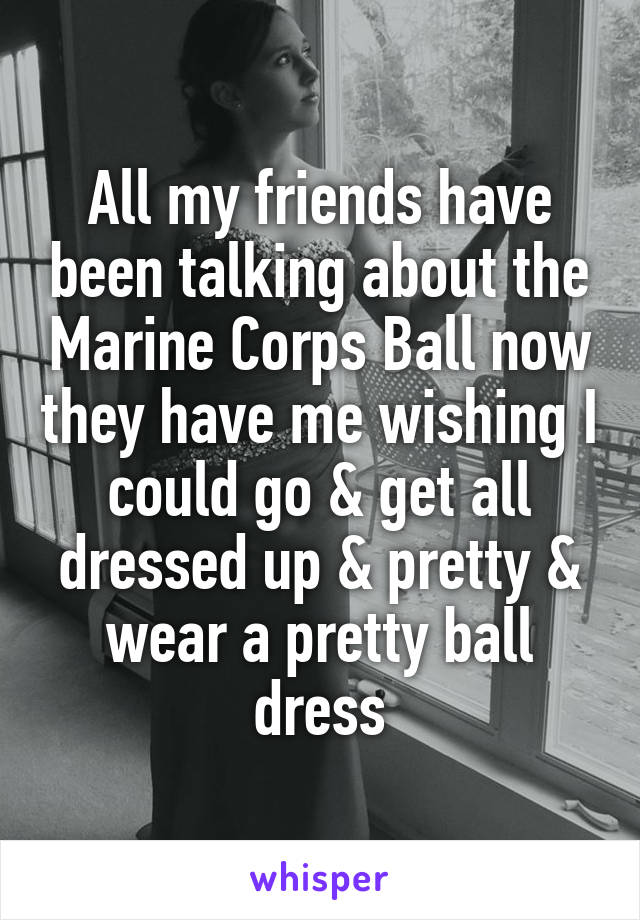 All my friends have been talking about the Marine Corps Ball now they have me wishing I could go & get all dressed up & pretty & wear a pretty ball dress