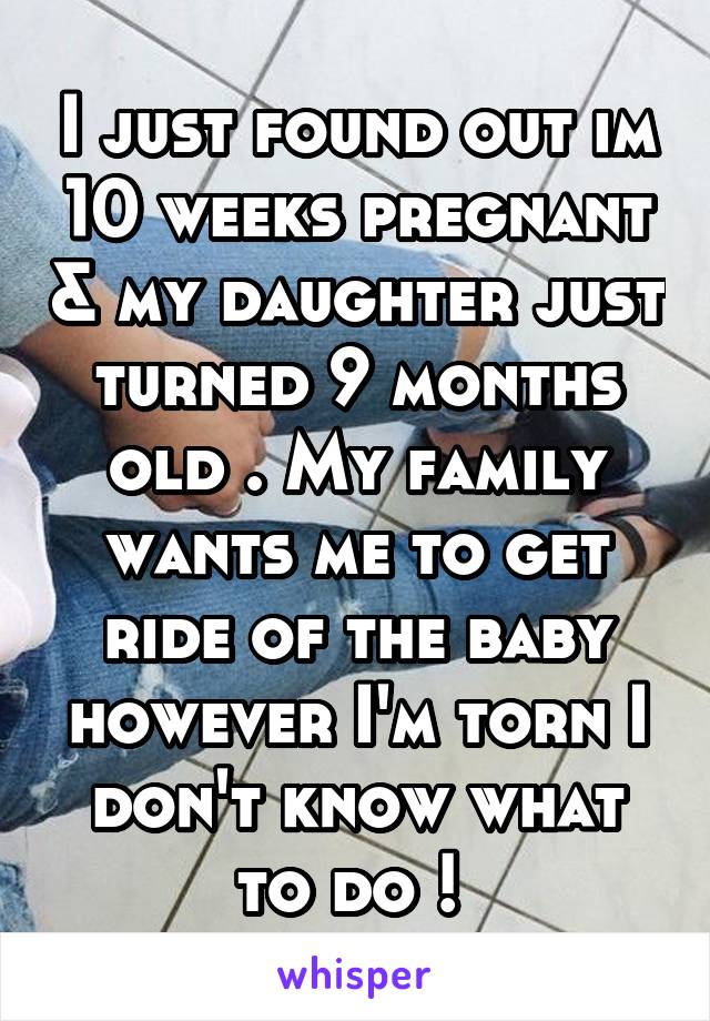 I just found out im 10 weeks pregnant & my daughter just turned 9 months old . My family wants me to get ride of the baby however I'm torn I don't know what to do ! 