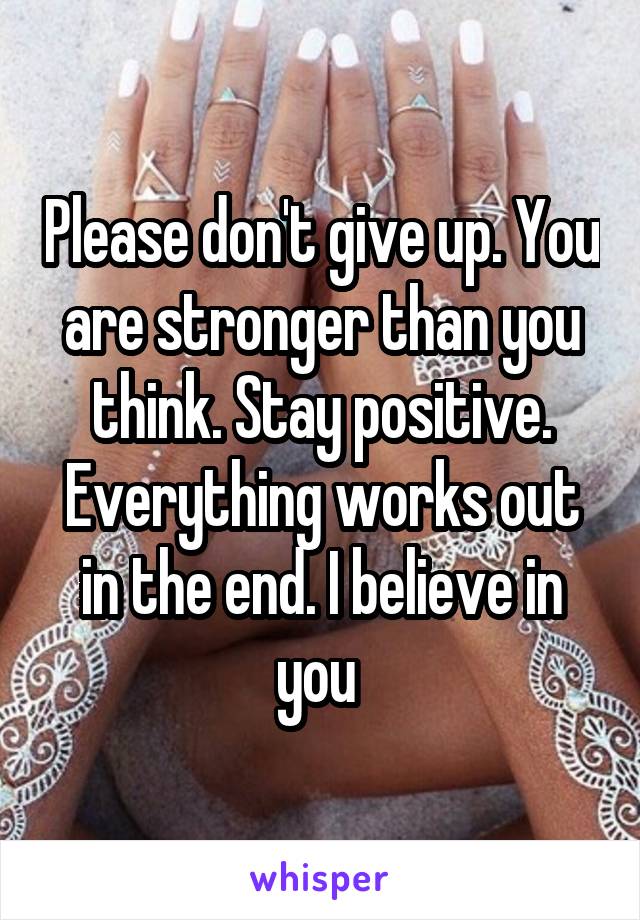 Please don't give up. You are stronger than you think. Stay positive. Everything works out in the end. I believe in you 