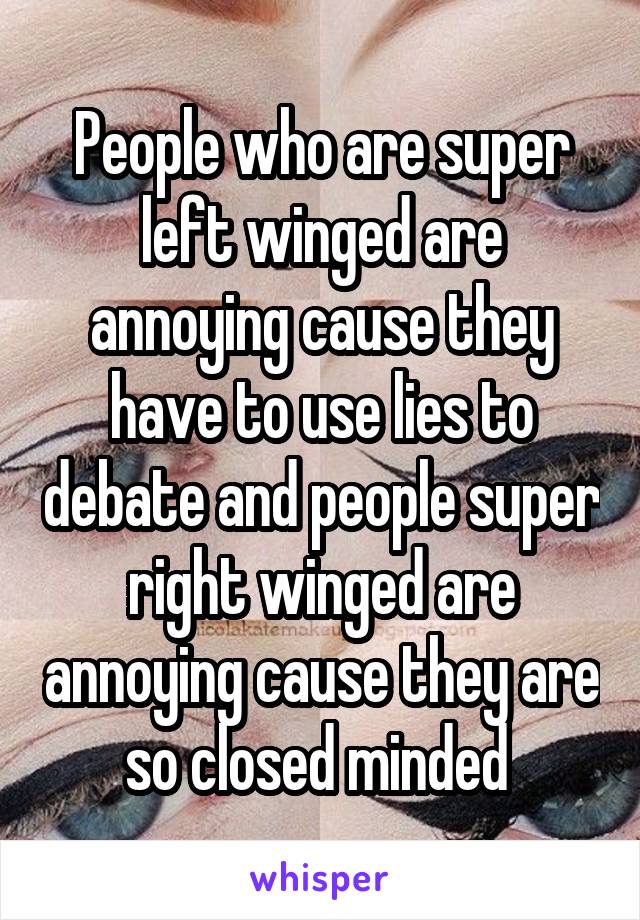 People who are super left winged are annoying cause they have to use lies to debate and people super right winged are annoying cause they are so closed minded 