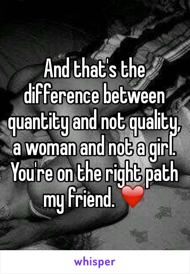 And that's the difference between quantity and not quality, a woman and not a girl. You're on the right path my friend. ❤️