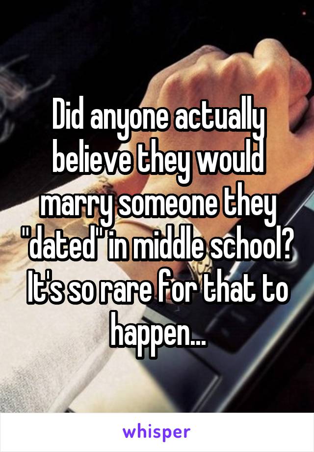 Did anyone actually believe they would marry someone they "dated" in middle school? It's so rare for that to happen...