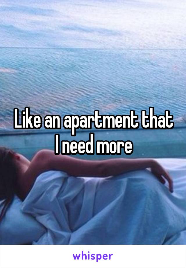 Like an apartment that I need more