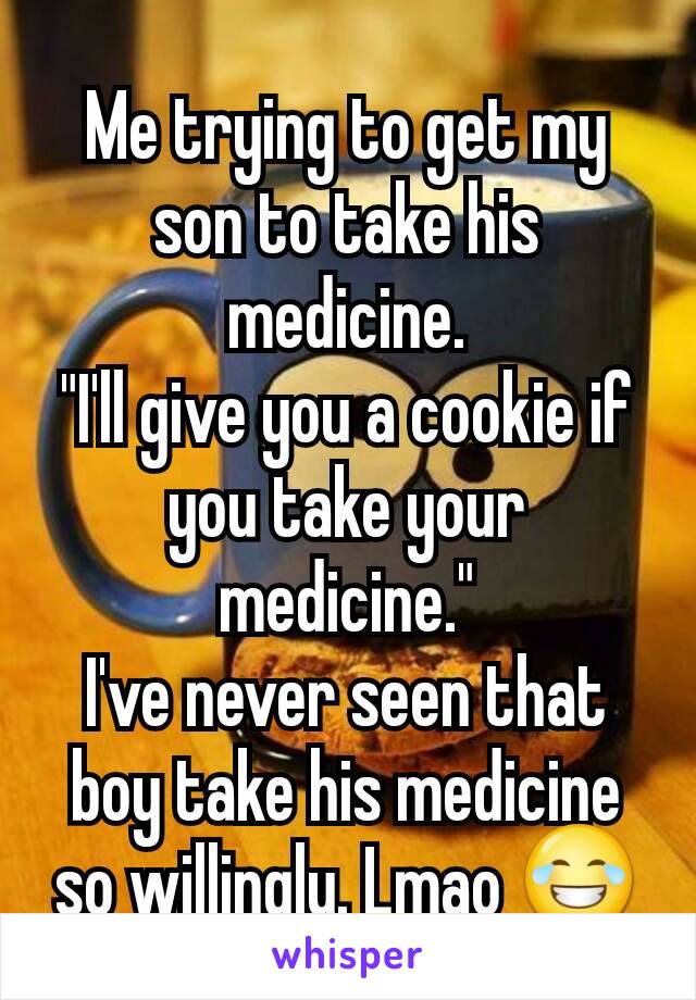 Me trying to get my son to take his medicine.
"I'll give you a cookie if you take your medicine."
I've never seen that boy take his medicine so willingly. Lmao 😂