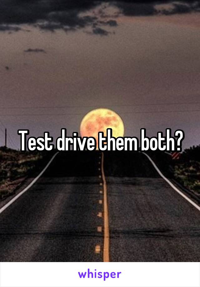 Test drive them both?