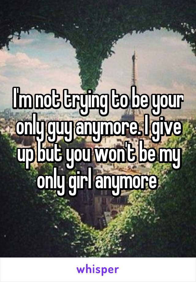 I'm not trying to be your only guy anymore. I give up but you won't be my only girl anymore 